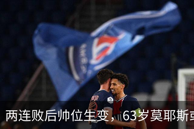 两连败后帅位生变，63岁莫耶斯或成新老板首个决定