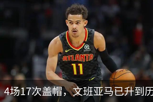 4场17次盖帽，文班亚马已升到历史盖帽榜第211位